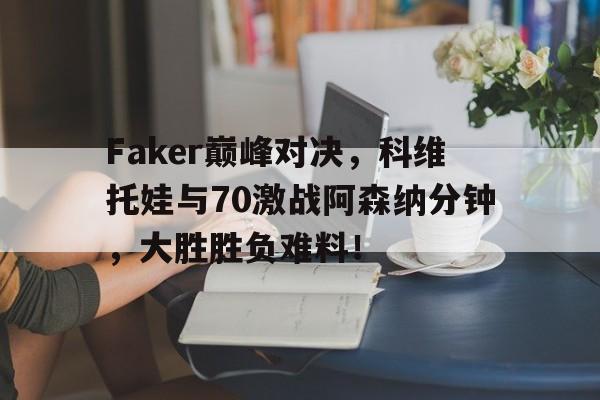 爱游戏-关于Faker巅峰对决，科维托娃与70激战阿森纳分钟，大胜胜负难料！的信息